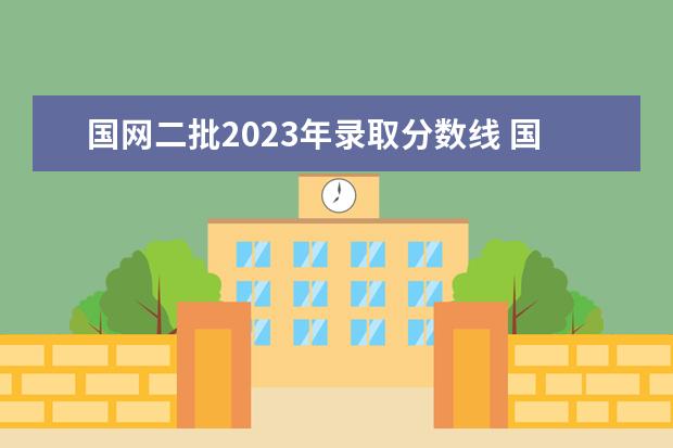 国网二批2023年录取分数线 国家电网考试时间2023年一批和二批