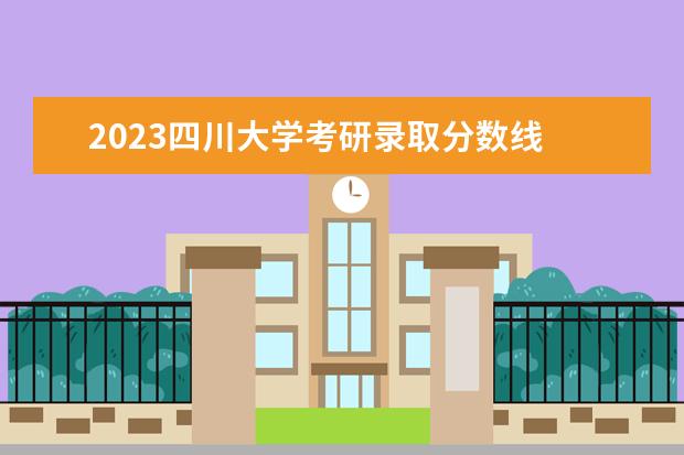 2023四川大学考研录取分数线 四川大学研究生分数线2023