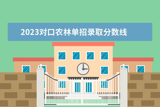 2023对口农林单招录取分数线 2023年对口单招分数线