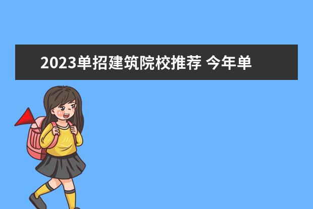 2023单招建筑院校推荐 今年单招有哪些学校2023年