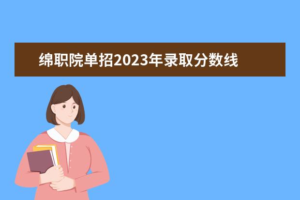 绵职院单招2023年录取分数线 绵阳职业技术学院单招录取线2023