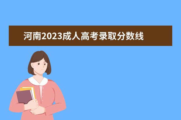河南2023成人高考录取分数线 河南成人高考成绩公布时间2023