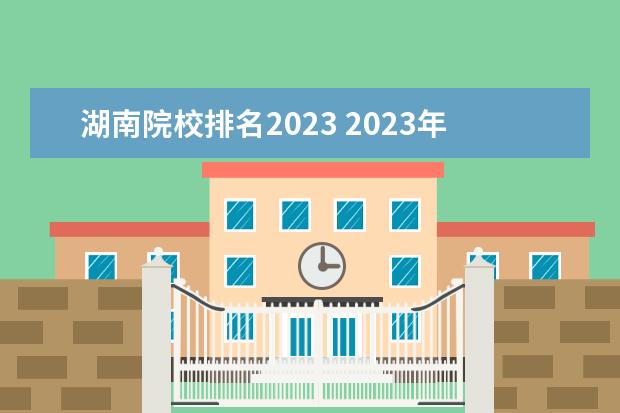 湖南院校排名2023 2023年,湖南高考排名4356算好吗?