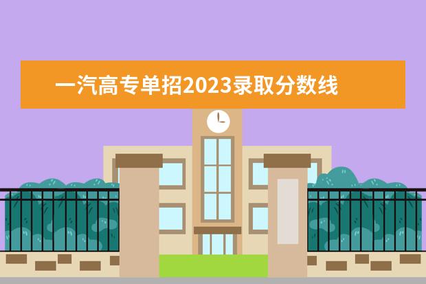 一汽高专单招2023录取分数线 长春汽高专单招分数线2023