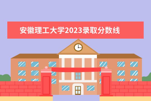 安徽理工大学2023录取分数线 安徽理工大学放假时间2023