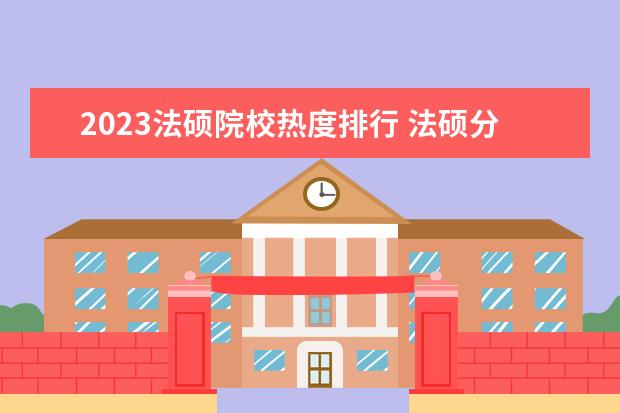 2023法硕院校热度排行 法硕分数线2023国家线