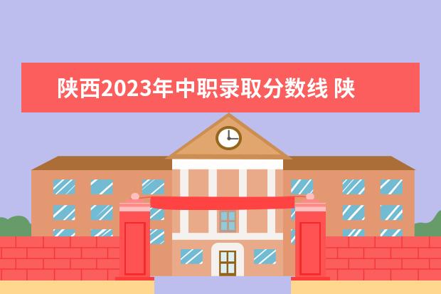 陕西2023年中职录取分数线 陕西中考录取分数线2023