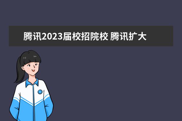 腾讯2023届校招院校 腾讯扩大校招规模,开放了哪些招聘岗位?