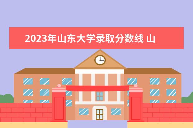 2023年山东大学录取分数线 山东大学考研分数线2023