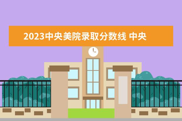 2023中央美院录取分数线 中央美院录取分数线2023