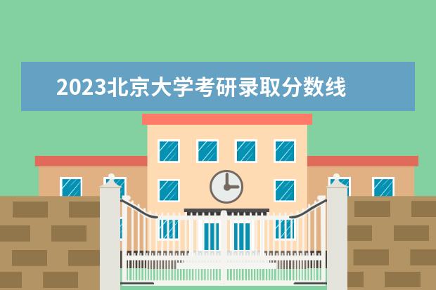 2023北京大学考研录取分数线 北京大学2023年考研录取分数线