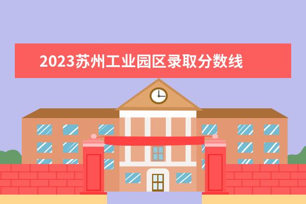 2023苏州工业园区录取分数线 苏州卫校2023年分数线