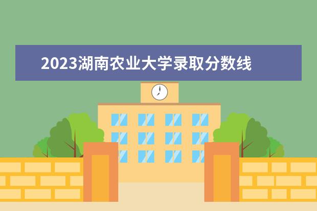 2023湖南农业大学录取分数线 2023年湖南农业大学保研名单