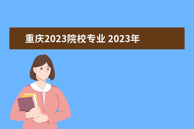 重庆2023院校专业 2023年重庆专升本学校有哪些