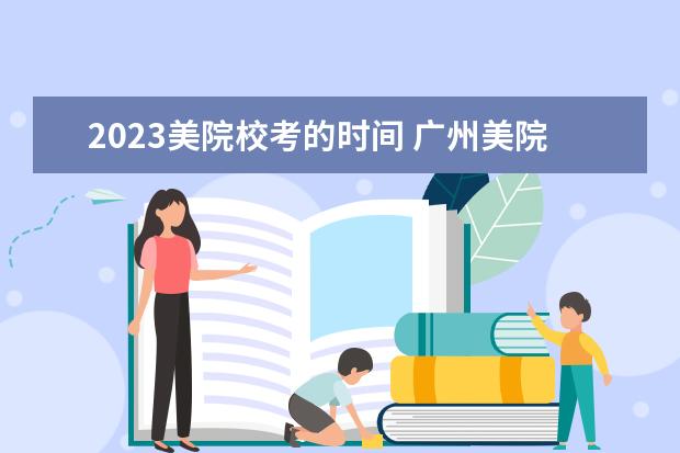 2023美院校考的时间 广州美院2023年校考时间