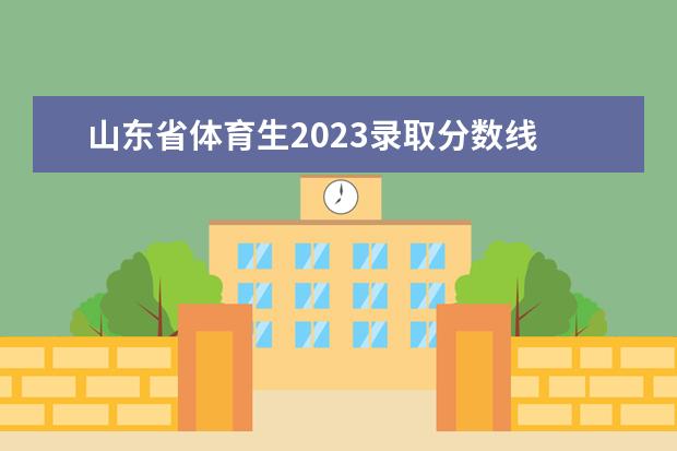 山东省体育生2023录取分数线 2023高考体育生分数线