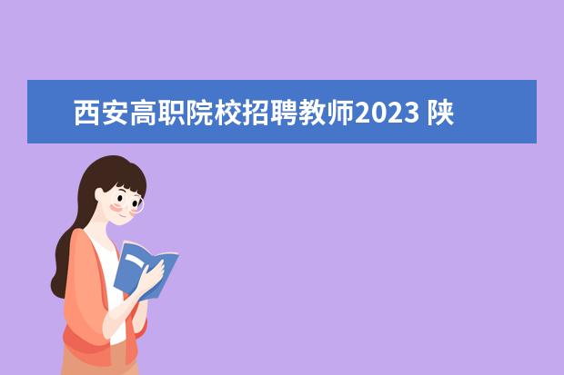 西安高职院校招聘教师2023 陕西省事业单位2023招聘时间?