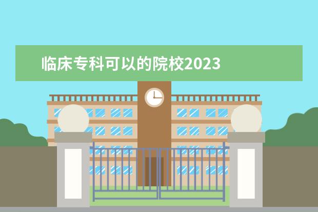 临床专科可以的院校2023 
  专科生填志愿怎么选学校