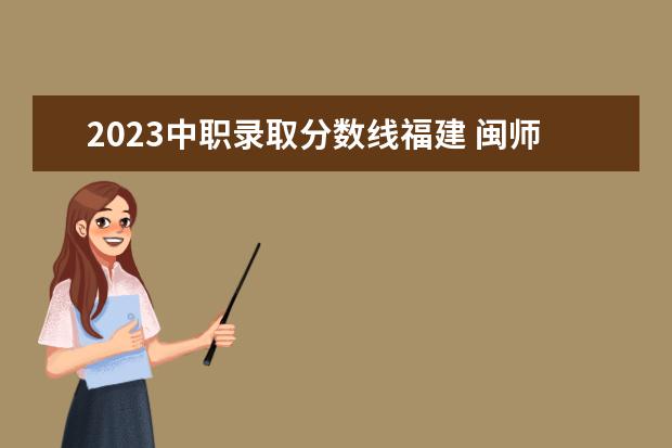 2023中职录取分数线福建 闽师专2023录取分数线