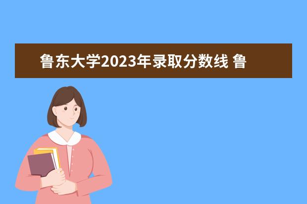 鲁东大学2023年录取分数线 鲁东大学研究生初试分数线