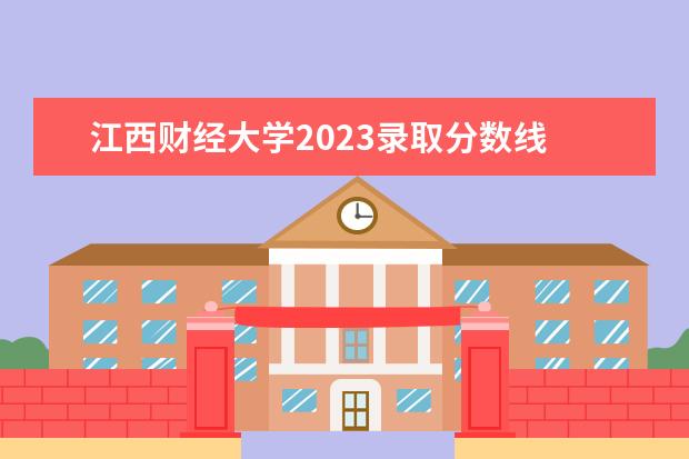 江西财经大学2023录取分数线 江西财经大学拟录取名单2023