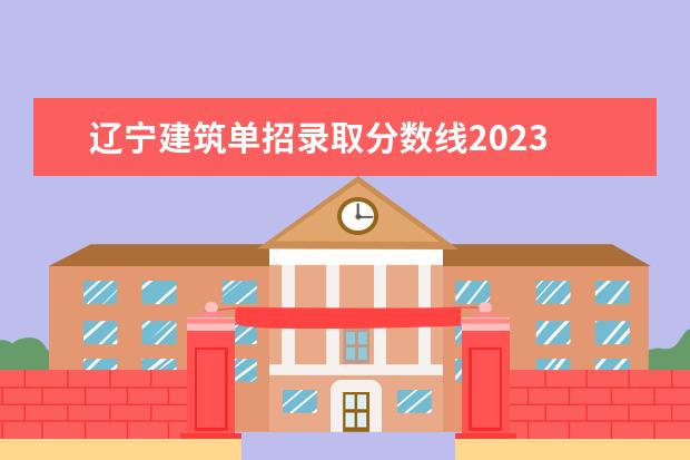 辽宁建筑单招录取分数线2023 辽交单招录取分数线2023