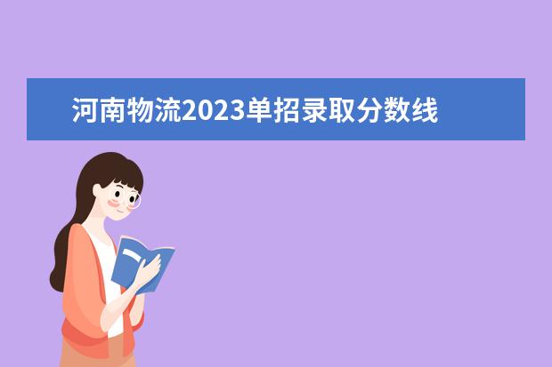 河南物流2023单招录取分数线 河南物流职业学院2022年单招录取分数线