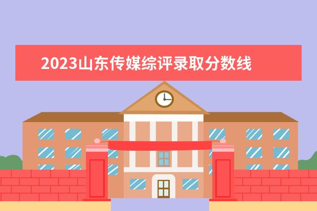 2023山东传媒综评录取分数线 山东传媒职业学院综评什么时候出结果