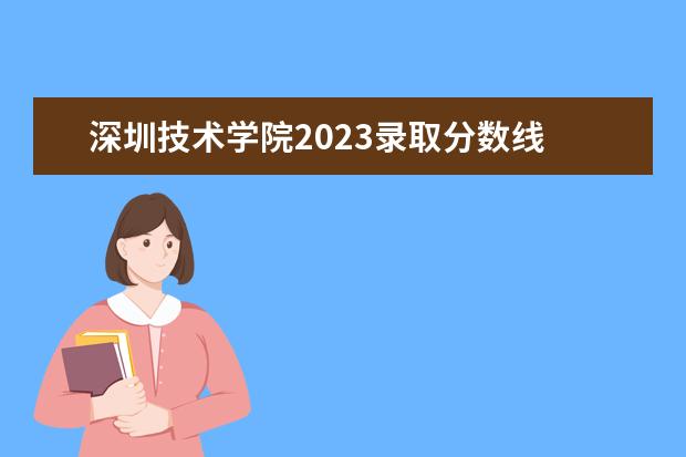 深圳技术学院2023录取分数线 深圳职业技术学院录取线2023