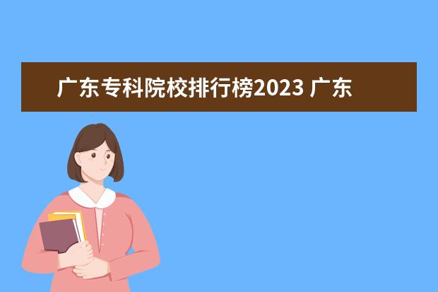 广东专科院校排行榜2023 广东十大大专排名榜