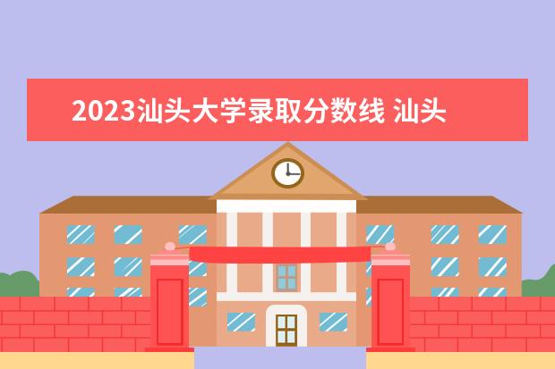 2023汕头大学录取分数线 汕头大学最低录取分数线2022