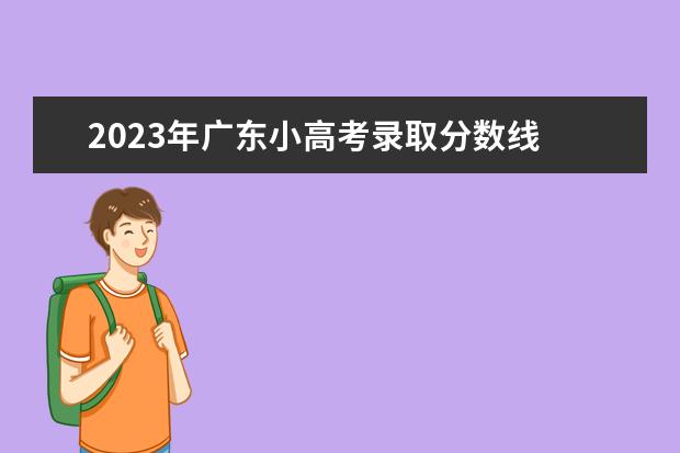2023年广东小高考录取分数线 2023广东高考分数线会提高吗