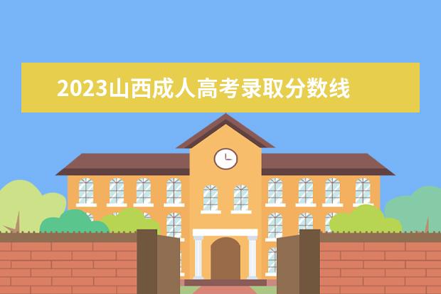 2023山西成人高考录取分数线 山西2023成人高考成绩公布时间