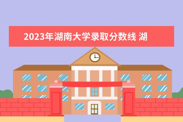 2023年湖南大学录取分数线 湖南大学2023年考研分数线