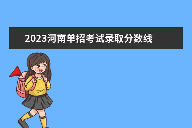 2023河南单招考试录取分数线 河南单招满分多少分2023