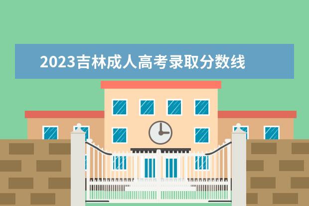 2023吉林成人高考录取分数线 2023黑龙江成人高考分数是多少?