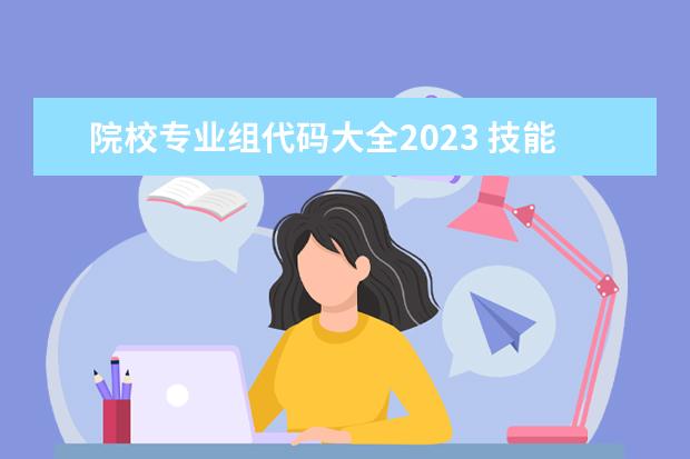 院校专业组代码大全2023 技能高考院校专业组代码