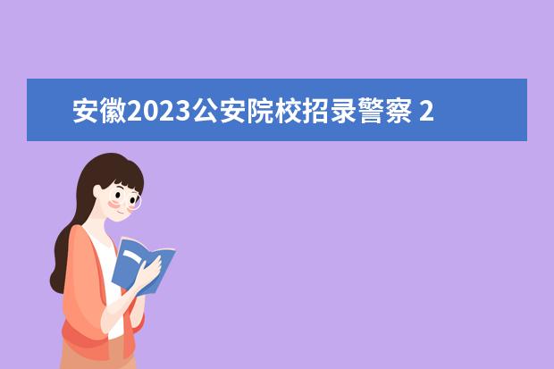 安徽2023公安院校招录警察 2023公安院校报考条件及要求