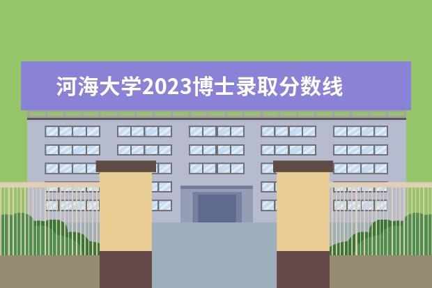 河海大学2023博士录取分数线 河海大学2023年考研复试分数线