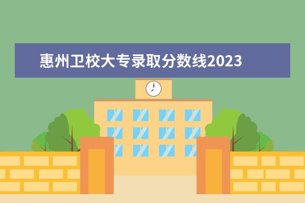 惠州卫校大专录取分数线2023 惠州卫生技术学院分数线