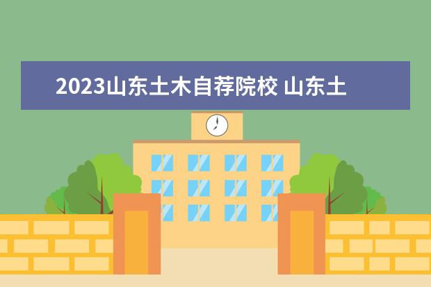 2023山东土木自荐院校 山东土木工程专业排名