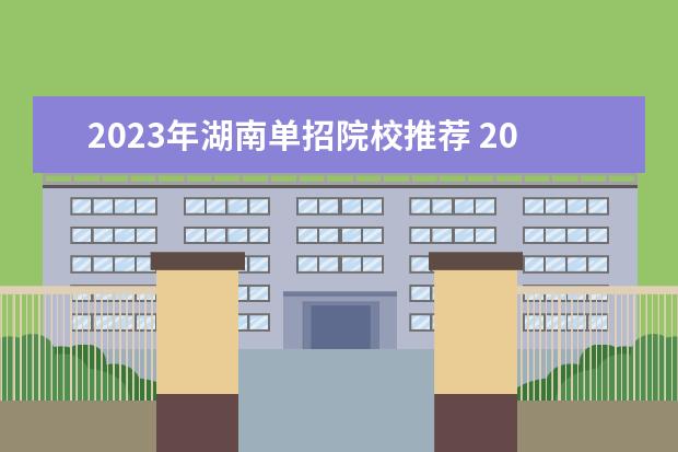 2023年湖南单招院校推荐 2023年湖南单招政策