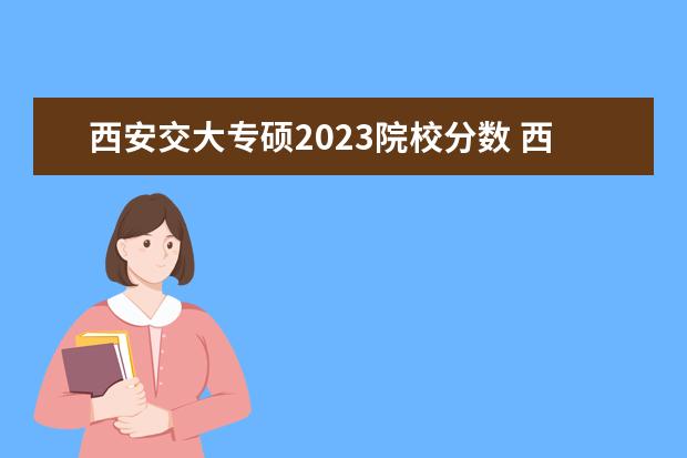 西安交大专硕2023院校分数 西安交大2023年研究生复试分数线