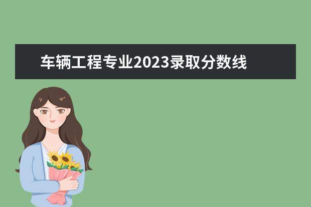 车辆工程专业2023录取分数线 2023年陕西专升本各专业录取分数线?