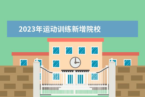 2023年运动训练新增院校 
  2023运动训练专业学什么课程