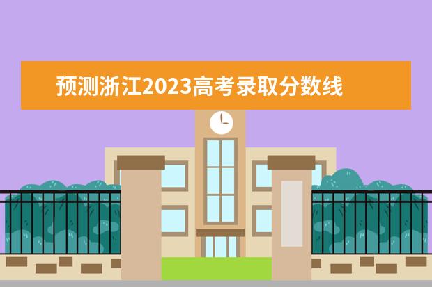 预测浙江2023高考录取分数线 2023高考录取分数线预估