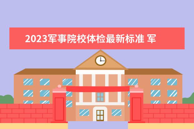 2023军事院校体检最新标准 军校政审最新标准2023