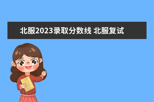 北服2023录取分数线 北服复试时间2023