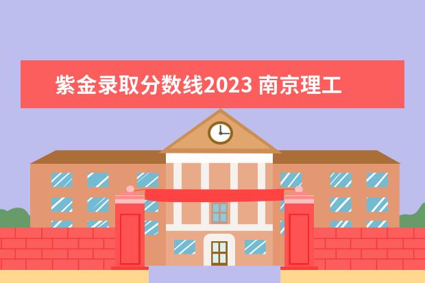 紫金录取分数线2023 南京理工大学紫金学院2023年专转本招生简章? - 百度...