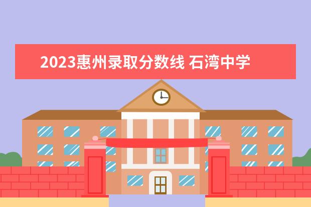 2023惠州录取分数线 石湾中学录取分数线2023